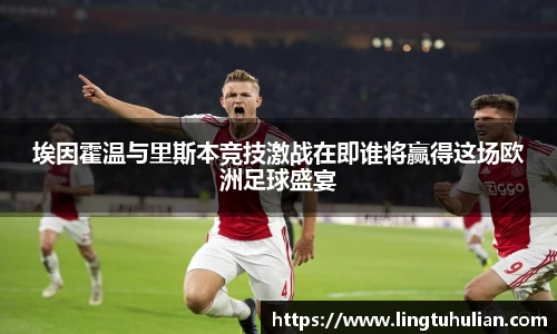 埃因霍温与里斯本竞技激战在即谁将赢得这场欧洲足球盛宴