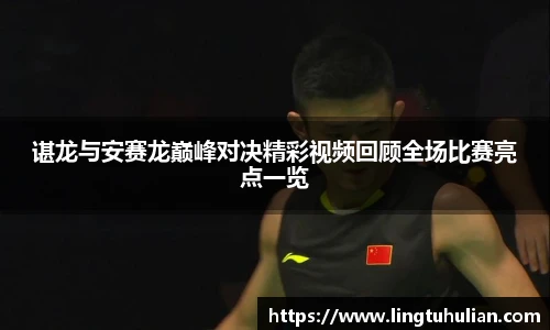 谌龙与安赛龙巅峰对决精彩视频回顾全场比赛亮点一览