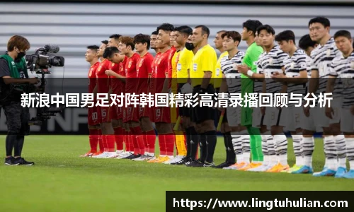 新浪中国男足对阵韩国精彩高清录播回顾与分析