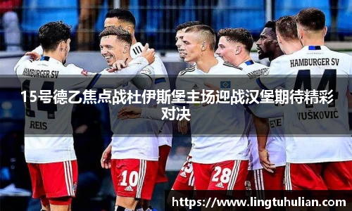 15号德乙焦点战杜伊斯堡主场迎战汉堡期待精彩对决
